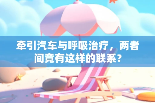 牵引汽车与呼吸治疗，两者间竟有这样的联系？