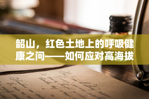 韶山，红色土地上的呼吸健康之问——如何应对高海拔地区的呼吸挑战？