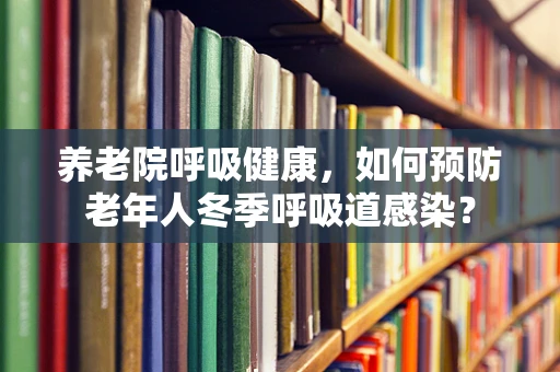 养老院呼吸健康，如何预防老年人冬季呼吸道感染？