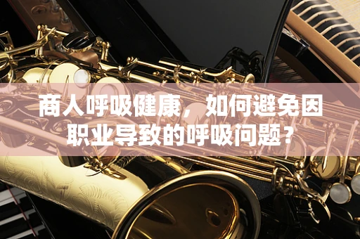 商人呼吸健康，如何避免因职业导致的呼吸问题？