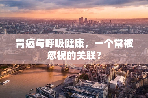 胃癌与呼吸健康，一个常被忽视的关联？