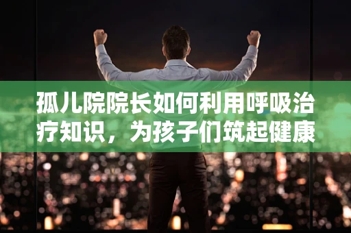 孤儿院院长如何利用呼吸治疗知识，为孩子们筑起健康防线？