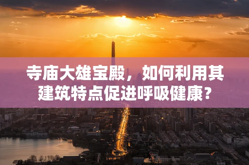 寺庙大雄宝殿，如何利用其建筑特点促进呼吸健康？