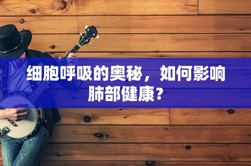 细胞呼吸的奥秘，如何影响肺部健康？