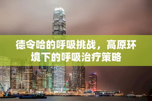 德令哈的呼吸挑战，高原环境下的呼吸治疗策略