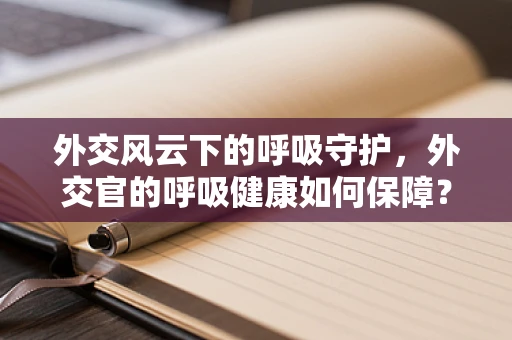 外交风云下的呼吸守护，外交官的呼吸健康如何保障？