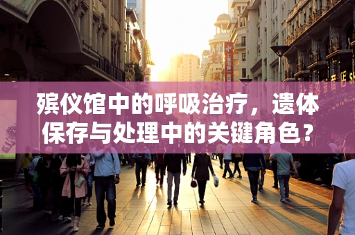 殡仪馆中的呼吸治疗，遗体保存与处理中的关键角色？