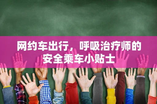 网约车出行，呼吸治疗师的安全乘车小贴士