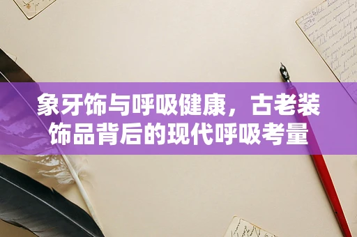 象牙饰与呼吸健康，古老装饰品背后的现代呼吸考量