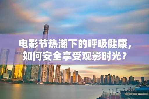 电影节热潮下的呼吸健康，如何安全享受观影时光？