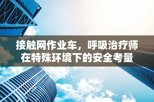 接触网作业车，呼吸治疗师在特殊环境下的安全考量