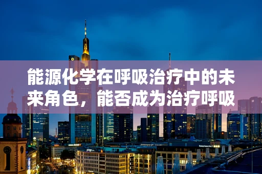 能源化学在呼吸治疗中的未来角色，能否成为治疗呼吸疾病的绿色新动力？