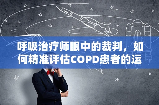 呼吸治疗师眼中的裁判，如何精准评估COPD患者的运动耐量？
