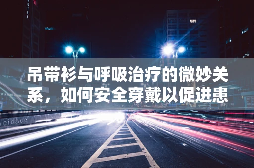 吊带衫与呼吸治疗的微妙关系，如何安全穿戴以促进患者舒适度？