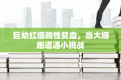 巨幼红细胞性贫血，当大细胞遭遇小挑战