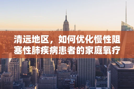 清远地区，如何优化慢性阻塞性肺疾病患者的家庭氧疗管理？