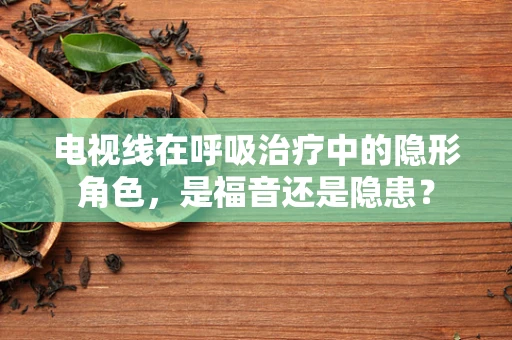 电视线在呼吸治疗中的隐形角色，是福音还是隐患？