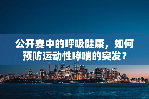 公开赛中的呼吸健康，如何预防运动性哮喘的突发？