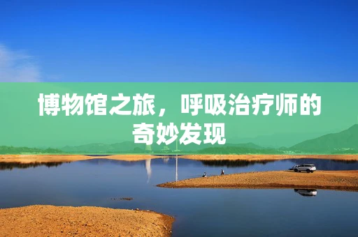 博物馆之旅，呼吸治疗师的奇妙发现