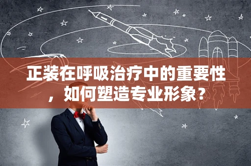 正装在呼吸治疗中的重要性，如何塑造专业形象？