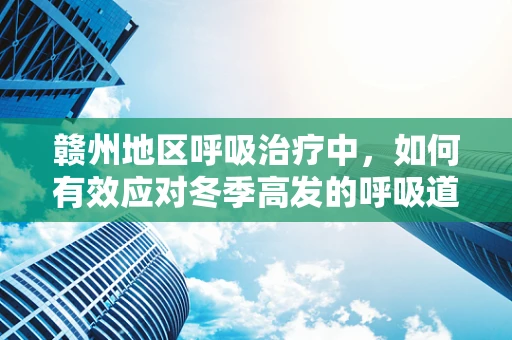 赣州地区呼吸治疗中，如何有效应对冬季高发的呼吸道疾病？