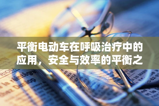 平衡电动车在呼吸治疗中的应用，安全与效率的平衡之道