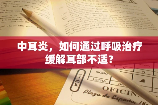 中耳炎，如何通过呼吸治疗缓解耳部不适？