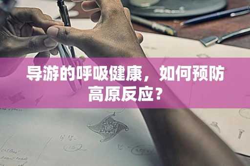 导游的呼吸健康，如何预防高原反应？