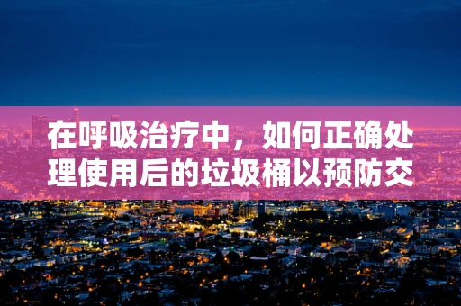 在呼吸治疗中，如何正确处理使用后的垃圾桶以预防交叉感染？