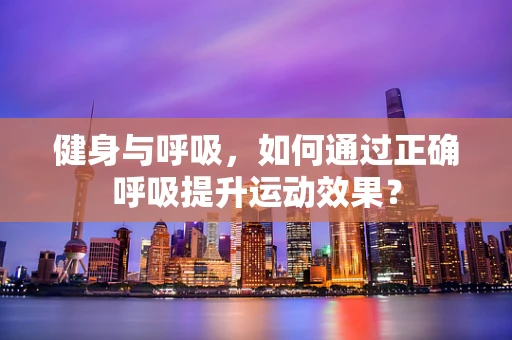 健身与呼吸，如何通过正确呼吸提升运动效果？