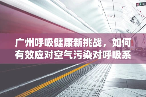 广州呼吸健康新挑战，如何有效应对空气污染对呼吸系统的影响？