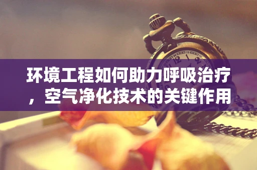 环境工程如何助力呼吸治疗，空气净化技术的关键作用？