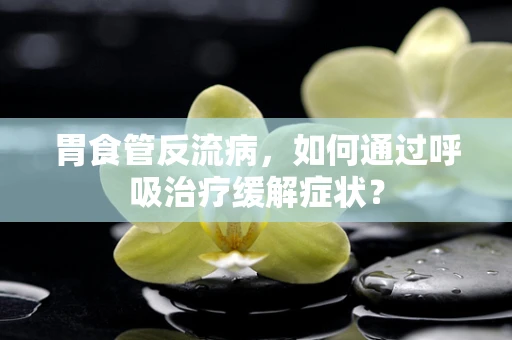 胃食管反流病，如何通过呼吸治疗缓解症状？