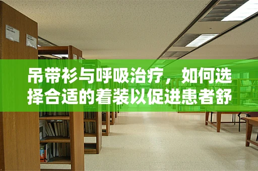 吊带衫与呼吸治疗，如何选择合适的着装以促进患者舒适度？