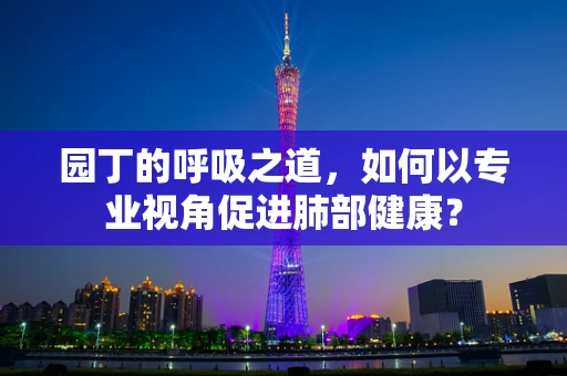 园丁的呼吸之道，如何以专业视角促进肺部健康？