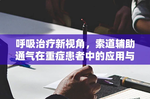 呼吸治疗新视角，索道辅助通气在重症患者中的应用与挑战