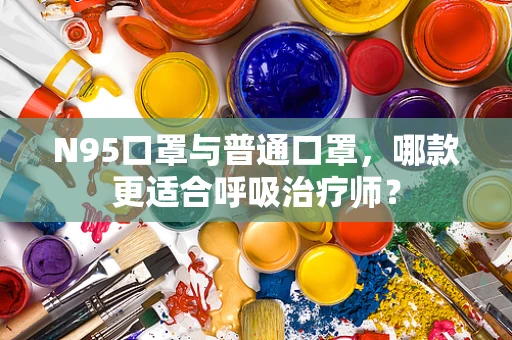 N95口罩与普通口罩，哪款更适合呼吸治疗师？