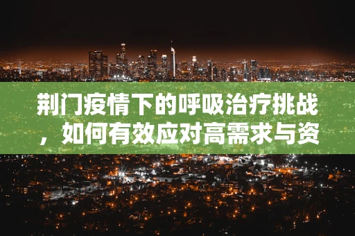荆门疫情下的呼吸治疗挑战，如何有效应对高需求与资源紧张？