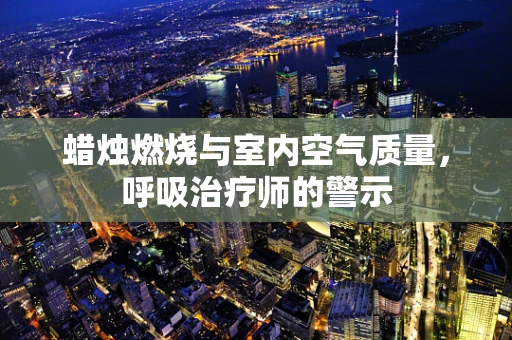 蜡烛燃烧与室内空气质量，呼吸治疗师的警示