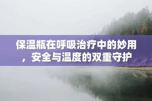 保温瓶在呼吸治疗中的妙用，安全与温度的双重守护