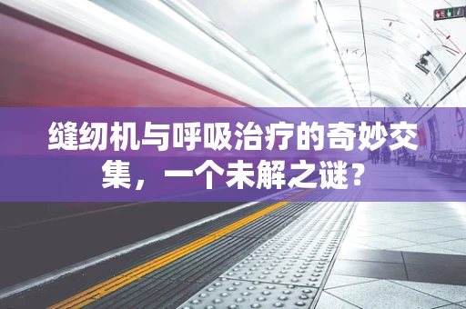缝纫机与呼吸治疗的奇妙交集，一个未解之谜？