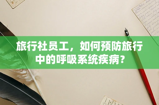 旅行社员工，如何预防旅行中的呼吸系统疾病？