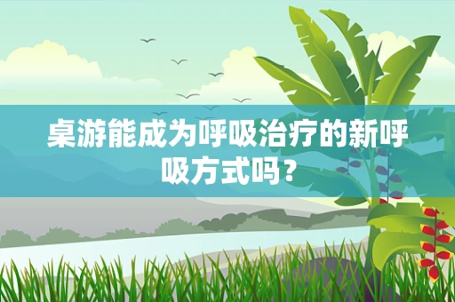 桌游能成为呼吸治疗的新呼吸方式吗？