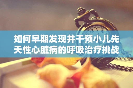 如何早期发现并干预小儿先天性心脏病的呼吸治疗挑战？