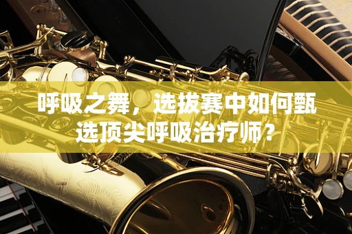 呼吸之舞，选拔赛中如何甄选顶尖呼吸治疗师？