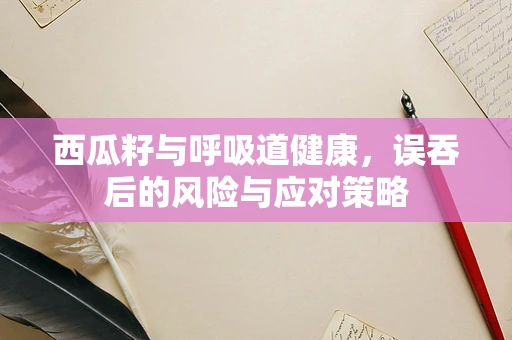 西瓜籽与呼吸道健康，误吞后的风险与应对策略