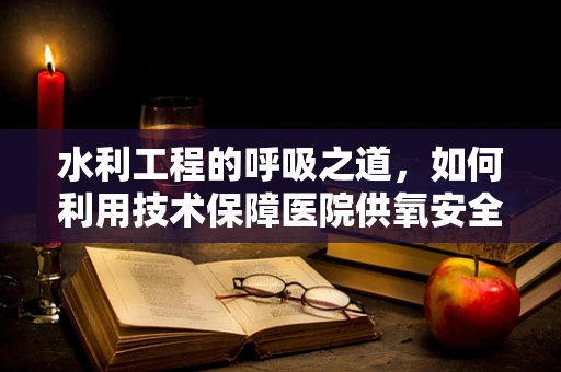 水利工程的呼吸之道，如何利用技术保障医院供氧安全？