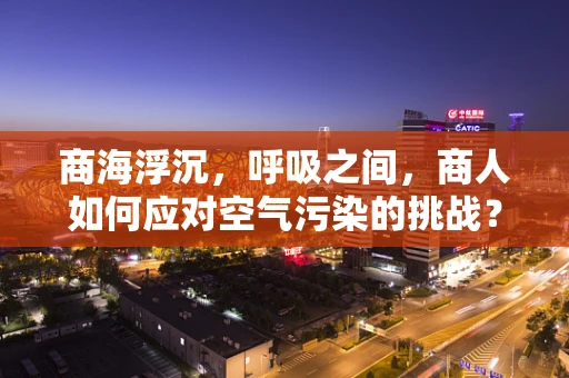 商海浮沉，呼吸之间，商人如何应对空气污染的挑战？