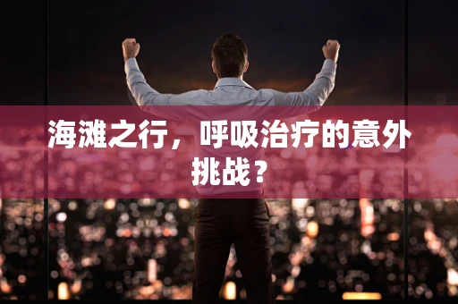 海滩之行，呼吸治疗的意外挑战？