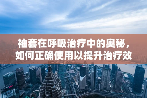 袖套在呼吸治疗中的奥秘，如何正确使用以提升治疗效果？
